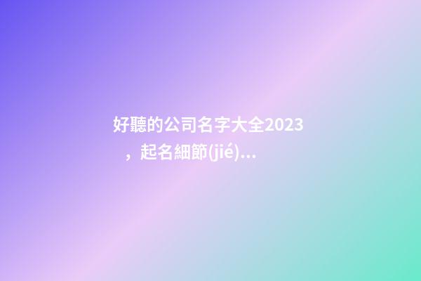 好聽的公司名字大全2023，起名細節(jié)全解析！